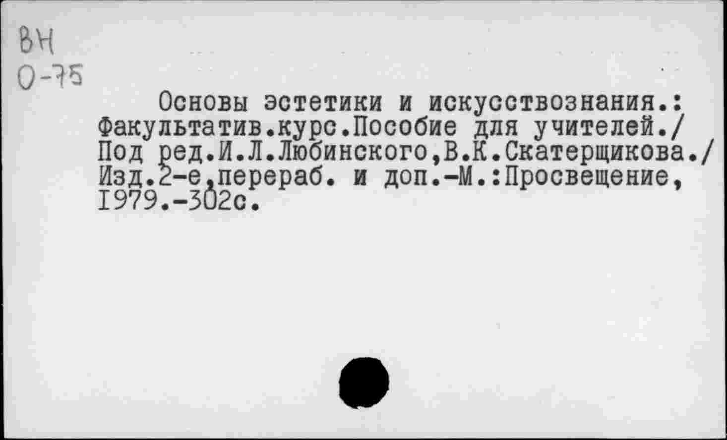 ﻿Основы эстетики и искусствознания.: Факультатив.курс.Пособие для учителей./ Под ред.И.Л.Любинского,В.К.Скатерщикова. Изд.2-е.перераб. и доп.-М.:Просвещение. 1979.-302с.